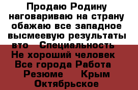 Продаю Родину.наговариваю на страну.обажаю все западное.высмеевую результаты вто › Специальность ­ Не хороший человек - Все города Работа » Резюме   . Крым,Октябрьское